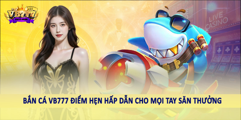 Bắn cá VB777 điểm hẹn hấp dẫn cho mọi tay săn thưởng