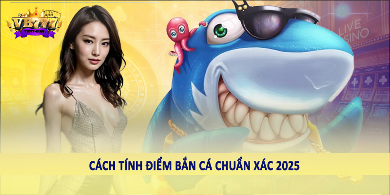 Cách tính điểm bắn cá chuẩn xác 2025