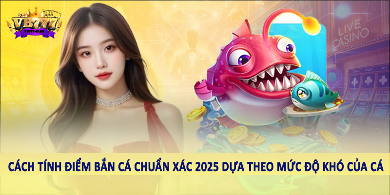 Cách tính điểm bắn cá chuẩn xác 2025 dựa theo mức độ khó của cá