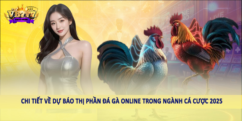 Chi tiết về dự báo thị phần đá gà online trong ngành cá cược 2025