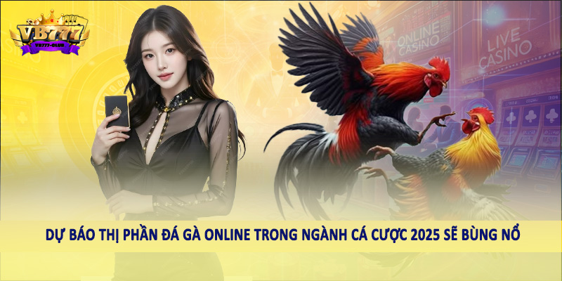 Dự báo thị phần đá gà online trong ngành cá cược 2025 sẽ bùng nổ