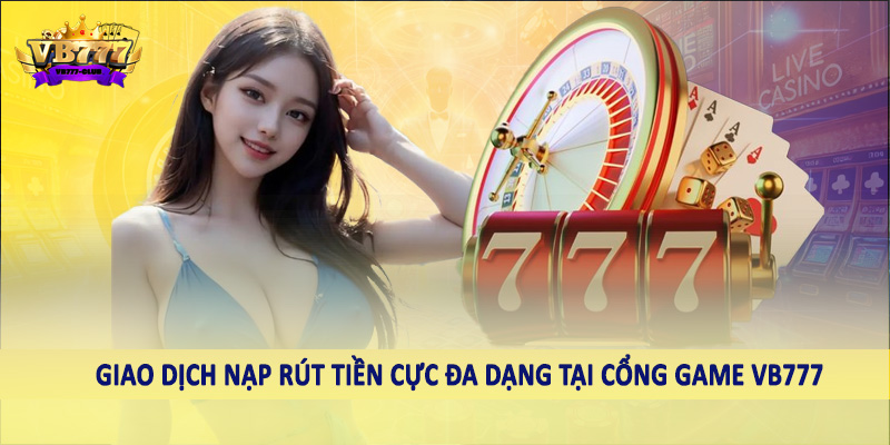 VB777 10 Giao dịch nạp rút tiền cực đa dạng tại cổng game VB777