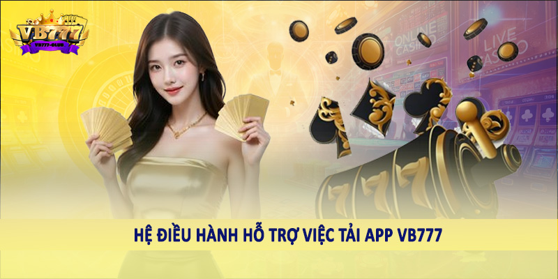 Hệ điều hành hỗ trợ việc tải app VB777