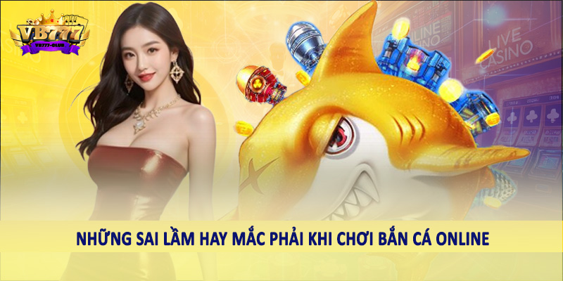 Những sai lầm hay mắc phải khi chơi bắn cá online