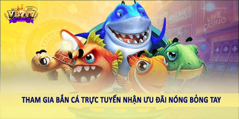Tham gia bắn cá trực tuyến nhận ưu đãi nóng bỏng tay