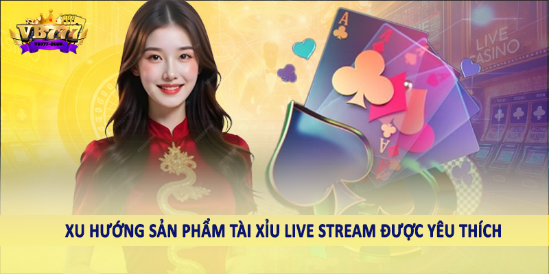 Xu hướng sản phẩm tài xỉu live stream được yêu thích